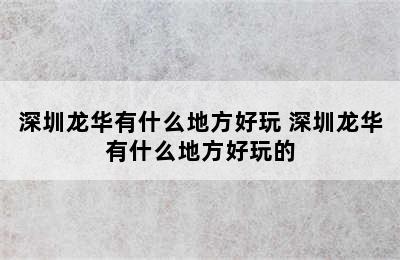 深圳龙华有什么地方好玩 深圳龙华有什么地方好玩的